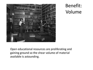 Benefit:
Volume
Open educational resources are proliferating and
gaining ground so the shear volume of material
available is astounding.
 