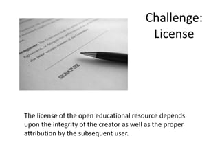 Challenge:
License
The license of the open educational resource depends
upon the integrity of the creator as well as the proper
attribution by the subsequent user.
 