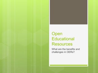 Open
Educational
Resources
What are the benefits and
challenges in OERs?
 