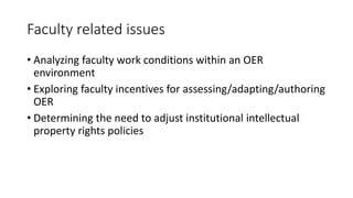 Faculty related issues
• Analyzing faculty work conditions within an OER
environment
• Exploring faculty incentives for assessing/adapting/authoring
OER
• Determining the need to adjust institutional intellectual
property rights policies
 