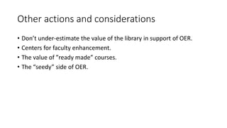 Other actions and considerations
• Don’t under-estimate the value of the library in support of OER.
• Centers for faculty enhancement.
• The value of ”ready made” courses.
• The “seedy” side of OER.
 