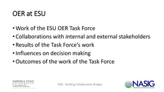OER at ESU
• Work of the ESU OER Task Force
• Collaborations with internal and external stakeholders
• Results of the Task Force’s work
• Influences on decision making
• Outcomes of the work of the Task Force
OER, Building Collaborative Bridges
 