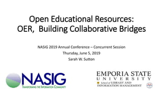 Open Educational Resources:
OER, Building Collaborative Bridges
NASIG 2019 Annual Conference – Concurrent Session
Thursday, June 5, 2019
Sarah W. Sutton
 