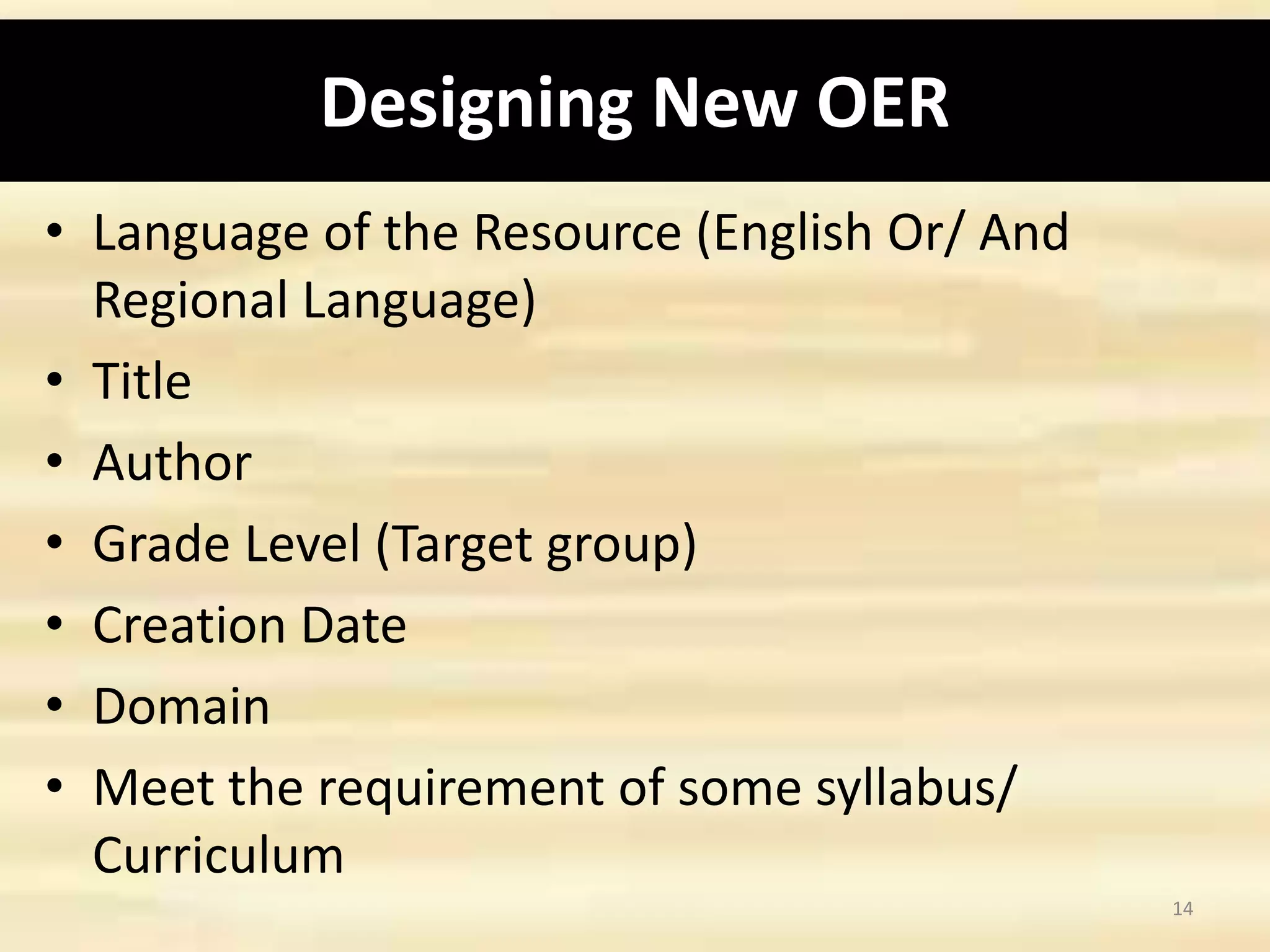 Designing New OER
• Language of the Resource (English Or/ And
Regional Language)
• Title
• Author
• Grade Level (Target group)
• Creation Date
• Domain
• Meet the requirement of some syllabus/
Curriculum
14
 