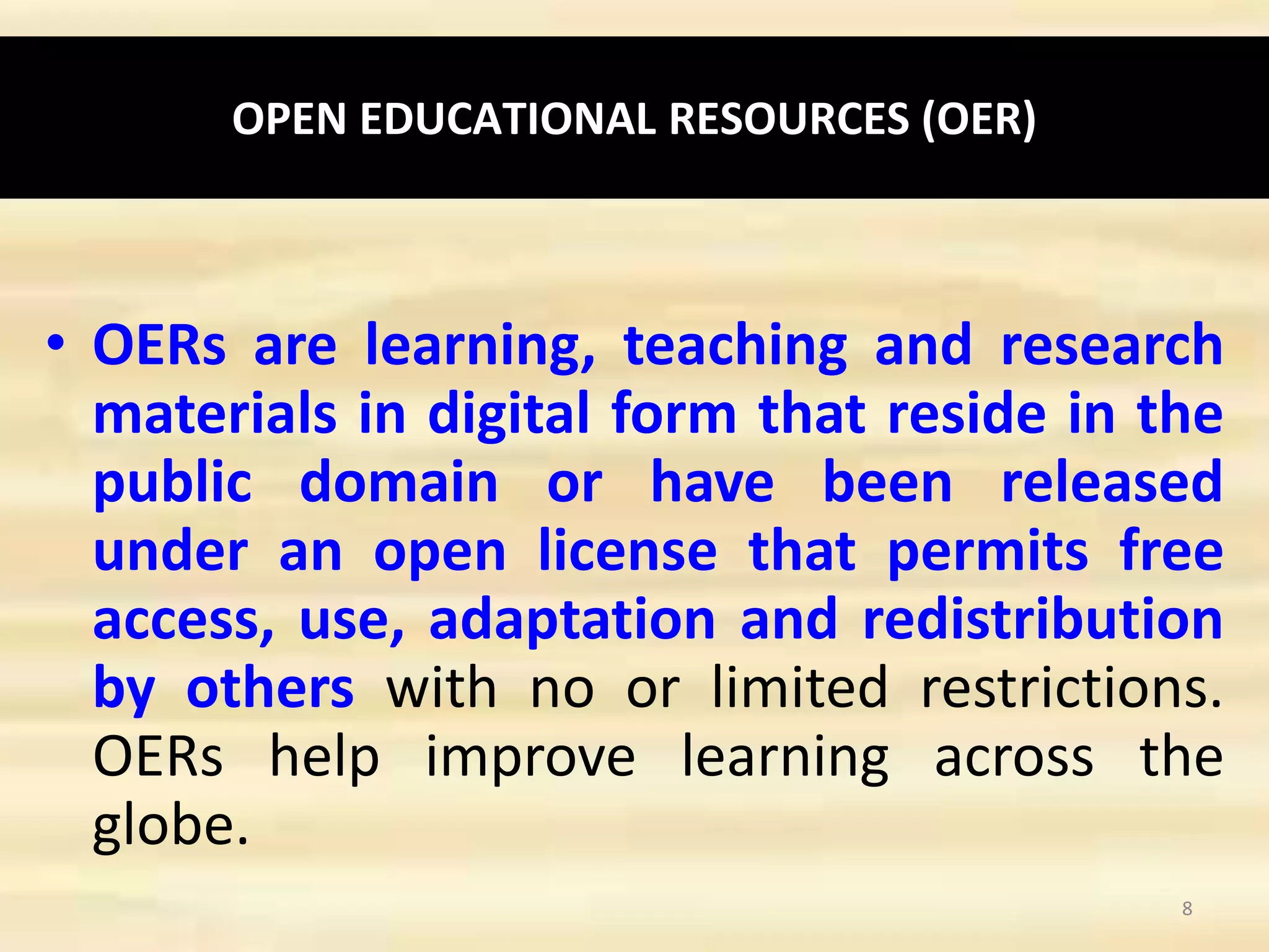 OPEN EDUCATIONAL RESOURCES (OER)
• OERs are learning, teaching and research
materials in digital form that reside in the
public domain or have been released
under an open license that permits free
access, use, adaptation and redistribution
by others with no or limited restrictions.
OERs help improve learning across the
globe.
8
 