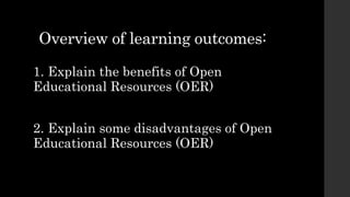 Overview of learning outcomes:
1. Explain the benefits of Open
Educational Resources (OER)
2. Explain some disadvantages of Open
Educational Resources (OER)
 