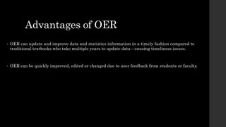 Advantages of OER
• OER can update and improve data and statistics information in a timely fashion compared to
traditional textbooks who take multiple years to update data—causing timeliness issues.
• OER can be quickly improved, edited or changed due to user feedback from students or faculty.
 