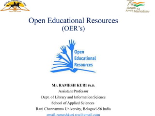 Open Educational Resources
(OER’s)
​Mr. RAMESH KURI Ph.D.
Assistant Professor
Dept. of Library and Information Science
School of Applied Sciences
Rani Channamma University, Belagavi-56 India
 