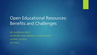 Open Educational Resources:
Benefits and Challenges
DR. ALLISON M. HICKS
SOCIOLOGY AND CRIMINAL JUSTICE FACULTY
OLYMPIC COLLEGE
JULY 2022
 