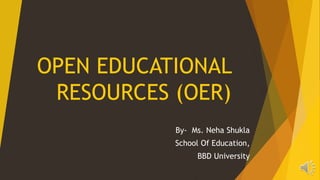 OPEN EDUCATIONAL
RESOURCES (OER)
By- Ms. Neha Shukla
School Of Education,
BBD University
 