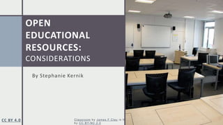 OPEN
EDUCATIONAL
RESOURCES:
CONSIDERATIONS
By Stephanie Kernik
CC BY 4.0 Classroom by James F Clay is licensed
by CC BY-NC 2.0
 