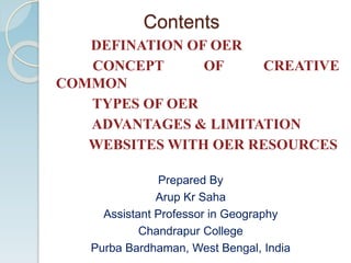 Contents
DEFINATION OF OER
CONCEPT OF CREATIVE
COMMON
TYPES OF OER
ADVANTAGES & LIMITATION
WEBSITES WITH OER RESOURCES
Prepared By
Arup Kr Saha
Assistant Professor in Geography
Chandrapur College
Purba Bardhaman, West Bengal, India
 