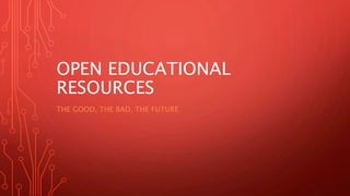 OPEN EDUCATIONAL
RESOURCES
THE GOOD, THE BAD, THE FUTURE
 