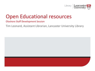 Open Educational resources 
Olashore Staff Development Session 
Tim Leonard, Assistant Librarian, Lancaster University Library 
 