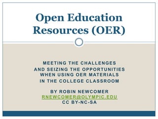 MEETING THE CHALLENGES
AND SEIZING THE OPPORTUNITIES
WHEN USING OER MATERIALS
IN THE COLLEGE CLASSROOM
BY ROBIN NEWCOMER
RNEWCOMER@OLYMPIC.EDU
CC BY-NC-SA
Open Education
Resources (OER)
 
