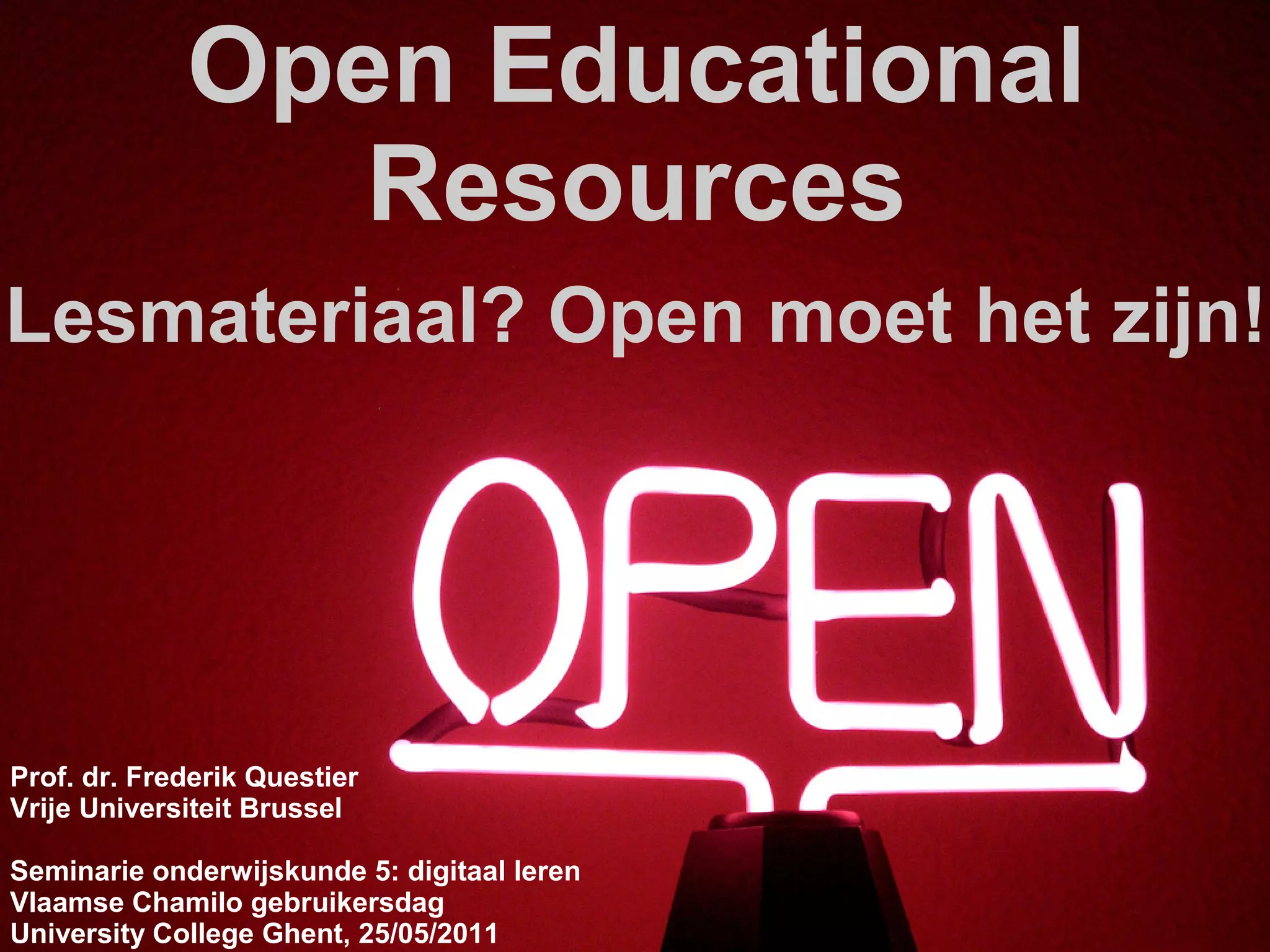 Open Educational
                Resources
Lesmateriaal? Open moet het zijn!




Prof. dr. Frederik Questier
Vrije Universiteit Brussel

Seminarie onderwijskunde 5: digitaal leren
Vlaamse Chamilo gebruikersdag
University College Ghent, 25/05/2011
 