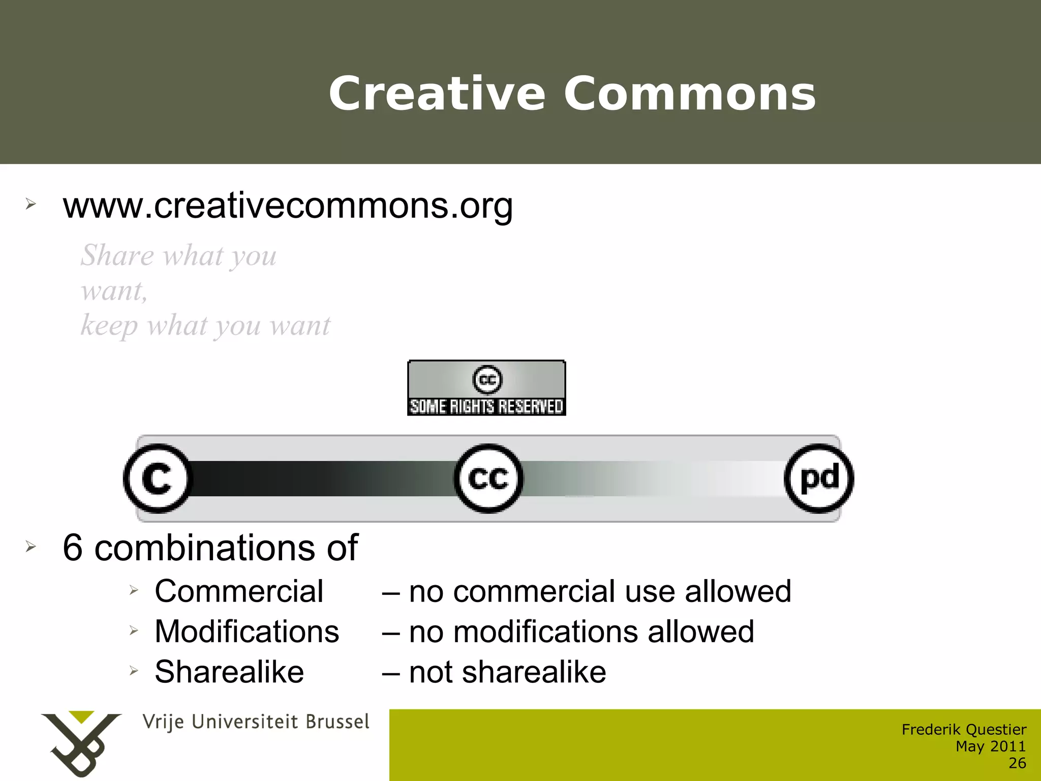 Creative Commons

  ➢    www.creativecommons.org
         Share what you
         want,
         keep what you want




  ➢    6 combinations of
                ➢   Commercial      – no commercial use allowed
                ➢   Modifications   – no modifications allowed
                ➢   Sharealike      – not sharealike
                                                                  Frederik Questier
Werken met portfolio's                                                   May 2011
04/10/05 | pag. 26                                                              26
 