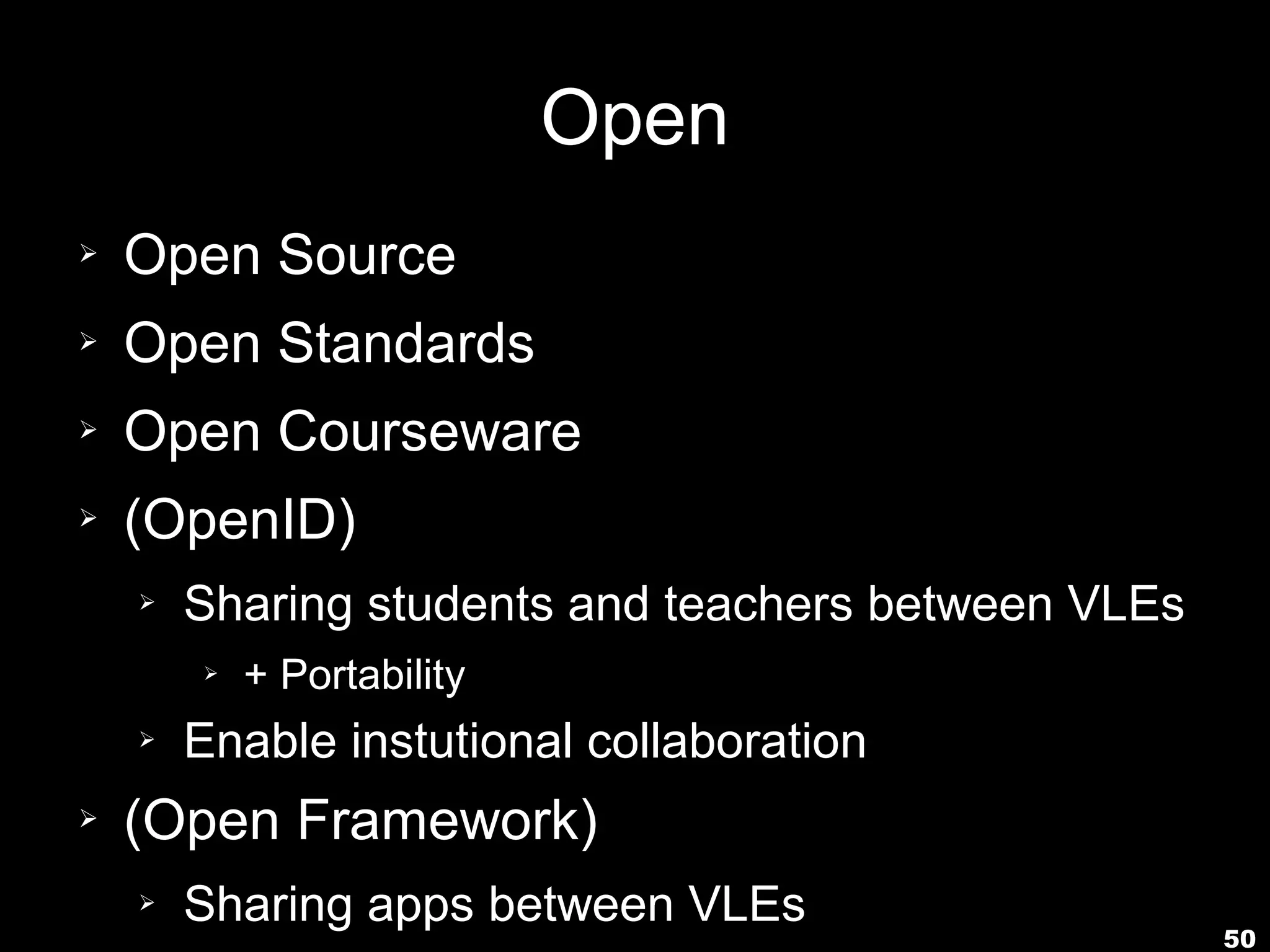 Open
➢   Open Source
➢   Open Standards
➢   Open Courseware
➢   (OpenID)
    ➢   Sharing students and teachers between VLEs
        ➢   + Portability
    ➢   Enable instutional collaboration
➢   (Open Framework)
    ➢   Sharing apps between VLEs
                                                     50
 