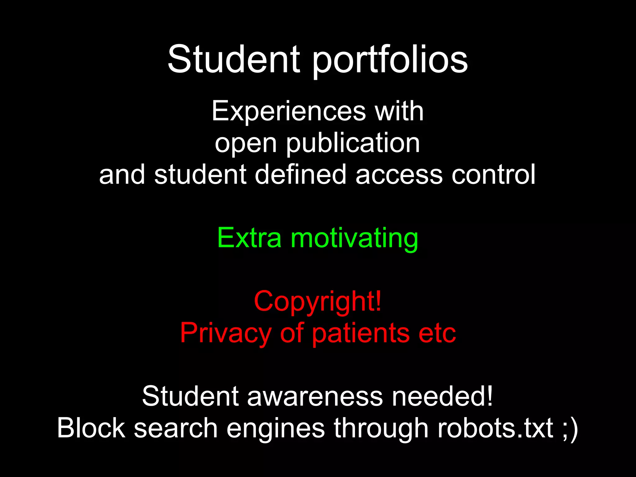 Student portfolios
           Experiences with
           open publication
   and student defined access control

            Extra motivating

               Copyright!
         Privacy of patients etc

       Student awareness needed!
Block search engines through robots.txt ;)
 