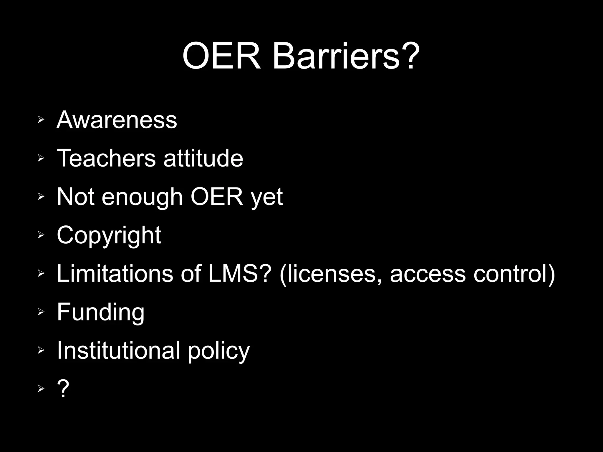 OER Barriers?
➢   Awareness
➢   Teachers attitude
➢   Not enough OER yet
➢   Copyright
➢   Limitations of LMS? (licenses, access control)
➢   Funding
➢   Institutional policy
➢   ?
 