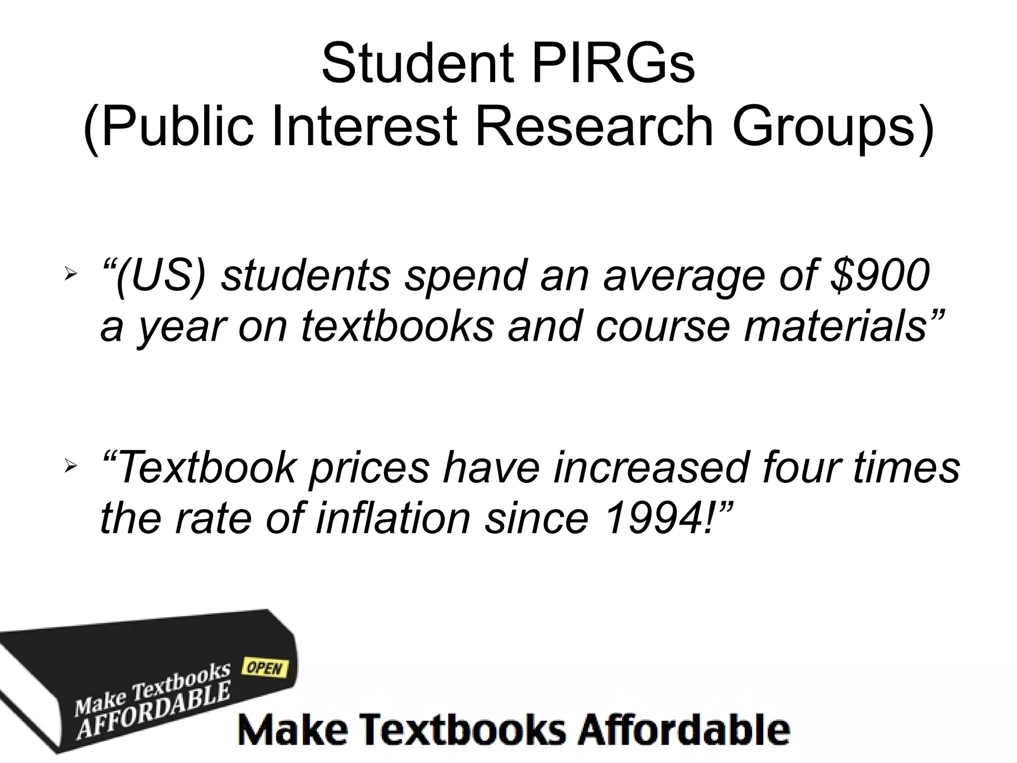 Student PIRGs
    (Public Interest Research Groups)

➢   “(US) students spend an average of $900
    a year on textbooks and course materials”

➢   “Textbook prices have increased four times
    the rate of inflation since 1994!”
 