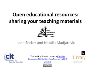 Open educational resources:
sharing your teaching materials


   Jane Secker and Natalia Madjarevic


           This work is licensed under a Creative
         Commons Attribution-NonCommercial 2.5
                           License.
 