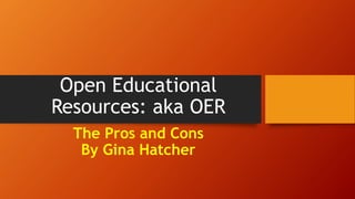 Open Educational
Resources: aka OER
The Pros and Cons
By Gina Hatcher
 