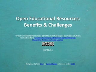 Open Educational Resources:
Benefits & Challenges
"Open Educational Resources: Benefits and Challenges“ by Debbie Crumb is
licensed under a Creative Commons Attribution-NonCommercial-
ShareAlike 4.0 International License.
06/26/14
Background photo blue by Conrad Bakker is licensed under CC BY
 