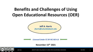 OER 101 BENEFITS AND CHALLENGES OF USING OPEN EDUCATIONAL RESOURCES Fall 2021 1
Copyright © 2014 J. Ross Publishing Inc. 1-1
Benefits and Challenges of Using
Open Educational Resources (OER)
Jeff A. Harris
jharris@columbiabasin.edu
Licensed Under CC BY-NC-ND 4.0
November 15th 2021
 