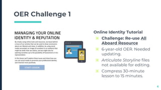 OER Challenge 1
Online Identity Tutorial
▣ Challenge: Re-use All
Aboard Resource
▣ 6-year-old OER. Needed
updating.
▣ Arti...