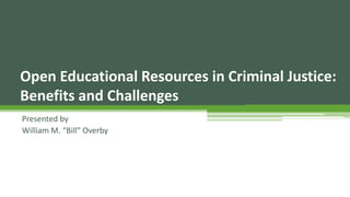 Open Educational Resources in Criminal Justice:
Benefits and Challenges
Presented by
William M. “Bill” Overby
 