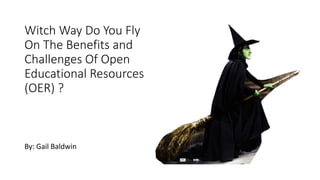 Witch Way Do You Fly 
On The Benefits and 
Challenges Of Open 
Educational Resources 
(OER) ? 
By: Gail Baldwin 
 