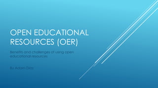 OPEN EDUCATIONAL
RESOURCES (OER)
Benefits and challenges of using open
educational resources
By Adam Diaz
 