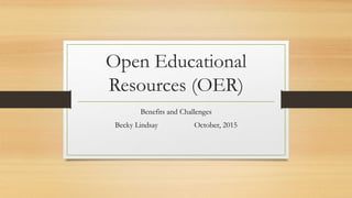 Open Educational
Resources (OER)
Benefits and Challenges
Becky Lindsay October, 2015
 