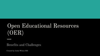 Open Educational Resources
(OER)
Benefits and Challenges
Created by Linda Wilson-Hill
Created by Linda Wilson-Hill
 