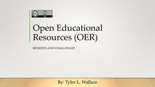 Open Educational
Resources (OER)
BENEFITS AND CHALLENGES
By: Tyler L. Wallace
 