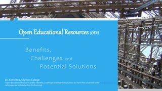 Open Educational Resources (OER)
Benefits,
Challenges and
Potential Solutions
Dr. Keith Rice, Olympic College
"Open Educational Resources (OER) - Benefits, Challenges and Potential Solutions" by Keith Rice is licensed under CC BY-NC-SA 4.0
(all images are included within this licensing)
 