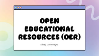 OPEN
EDUCATIONAL
RESOURCES (OER)
Ashley Montenegro
 