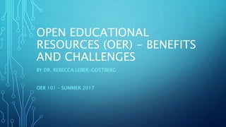 OPEN EDUCATIONAL
RESOURCES (OER) - BENEFITS
AND CHALLENGES
BY DR. REBECCA LEBER-GOTTBERG
OER 101 – SUMMER 2017
 