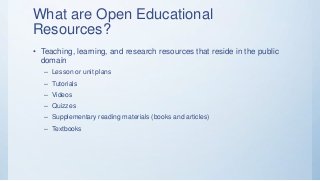 What are Open Educational
Resources?
• Teaching, learning, and research resources that reside in the public
domain
– Lesso...