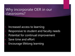 Why incorporate OER in our
classrooms?
1. Increased access to learning
2. Responsive to student and faculty needs
3. Potential for continual improvement
4. Save time and effort
5. Encourage lifelong learning
 