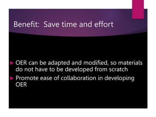  OER can be adapted and modified, so materials
do not have to be developed from scratch
 Promote ease of collaboration in developing
OER
Benefit: Save time and effort
 