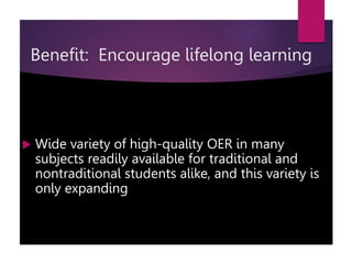  Wide variety of high-quality OER in many
subjects readily available for traditional and
nontraditional students alike, and this variety is
only expanding
Benefit: Encourage lifelong learning
 