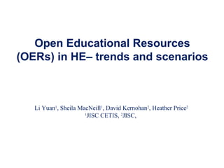 Open Educational Resources (OERs) in HE– trends and scenarios Li Yuan 1 , Sheila MacNeill 1 , David Kernohan 2 , Heather Price 2 1 JISC CETIS,  2 JISC,  