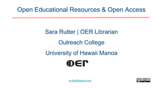 srutter@hawaii.edu
Open Educational Resources & Open Access
Sara Rutter | OER Librarian
Outreach College
University of Hawaii Manoa
 