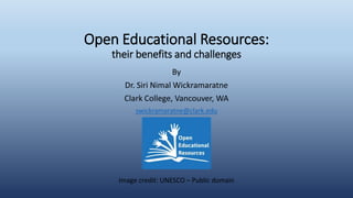 Open Educational Resources:
their benefits and challenges
By
Dr. Siri Nimal Wickramaratne
Clark College, Vancouver, WA
swickramaratne@clark.edu
Image credit: UNESCO – Public domain
 