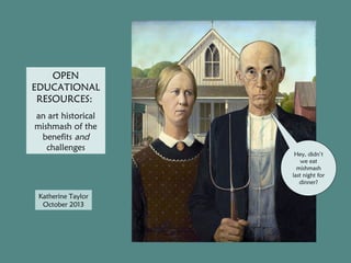 OPEN
EDUCATIONAL
RESOURCES:
an art historical
mishmash of the
benefits and
challenges

Katherine Taylor
October 2013

Hey, didn’t
we eat
mishmash
last night for
dinner?

 