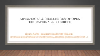 ADVANTAGES & CHALLENGES OF OPEN
EDUCATIONAL RESOURCES
JESSICA CUSTIS | SHORELINE COMMUNITY COLLEGE|
ADVANTAGES & DISADVANTAGES OF OPEN EDUCATIONAL RESOURCES BY JESSICA CUSTIS (CC BY 4.0)
 