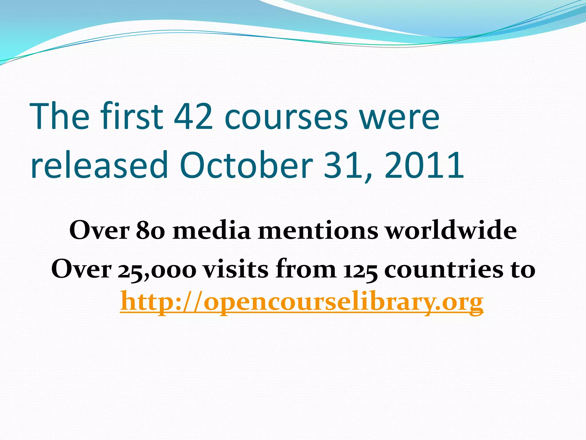 The first 42 courses were
released October 31, 2011
  Over 80 media mentions worldwide
 Over 25,000 visits from 125 countries to
      http://opencourselibrary.org
 