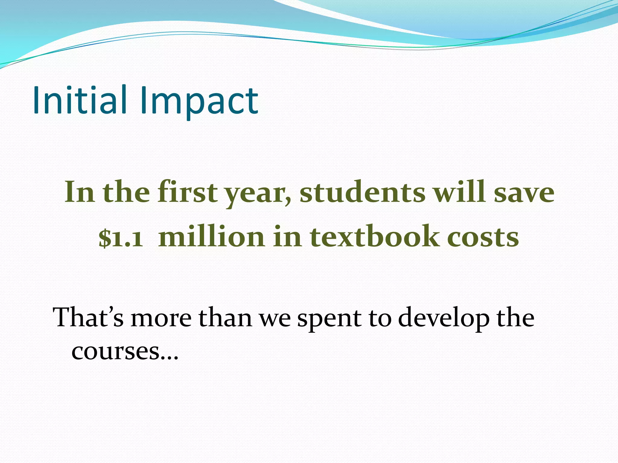 Initial Impact

  In the first year, students will save
    $1.1 million in textbook costs

 That’s more than we spent to develop the
  courses…
 